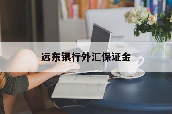 远东银行外汇保证金(银行外汇保证金最低起购金额)