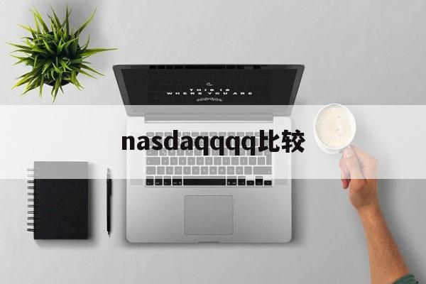 nasdaqqqq比较(nasdaq市场是什么交易市场)