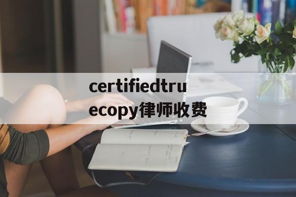 关于certifiedtruecopy律师收费的信息