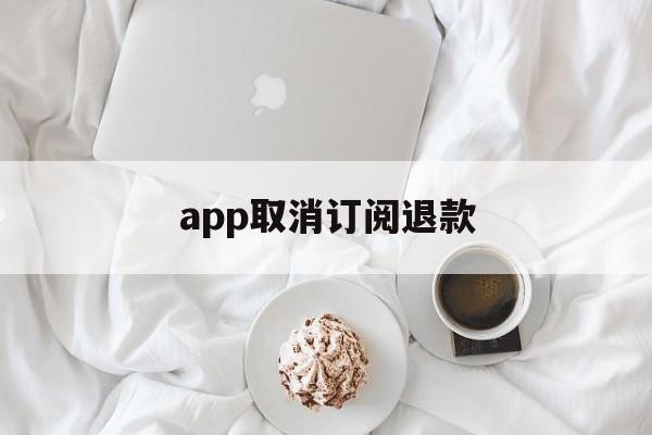 app取消订阅退款(appstore取消订阅)