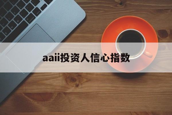 aaii投资人信心指数(投资者信心指数是什么意思)