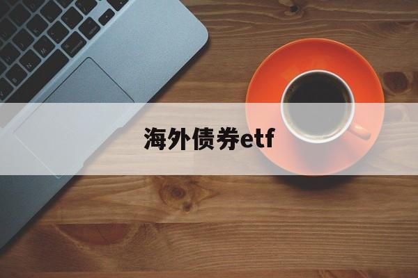 海外债券etf(海外债券市场行情)