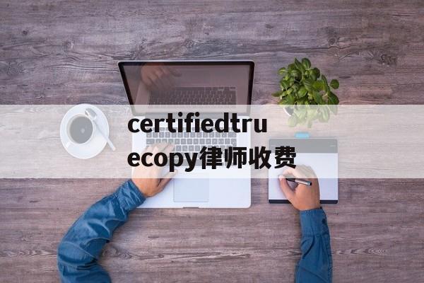 certifiedtruecopy律师收费的简单介绍