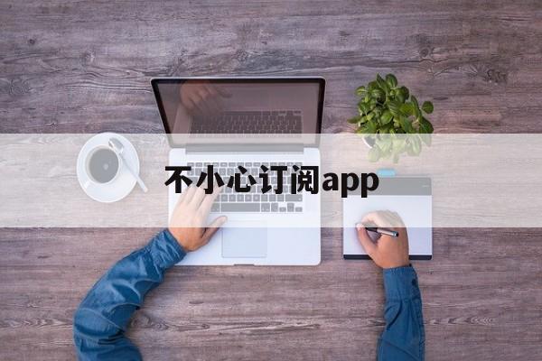 不小心订阅app(不小心订阅了怎么取消)